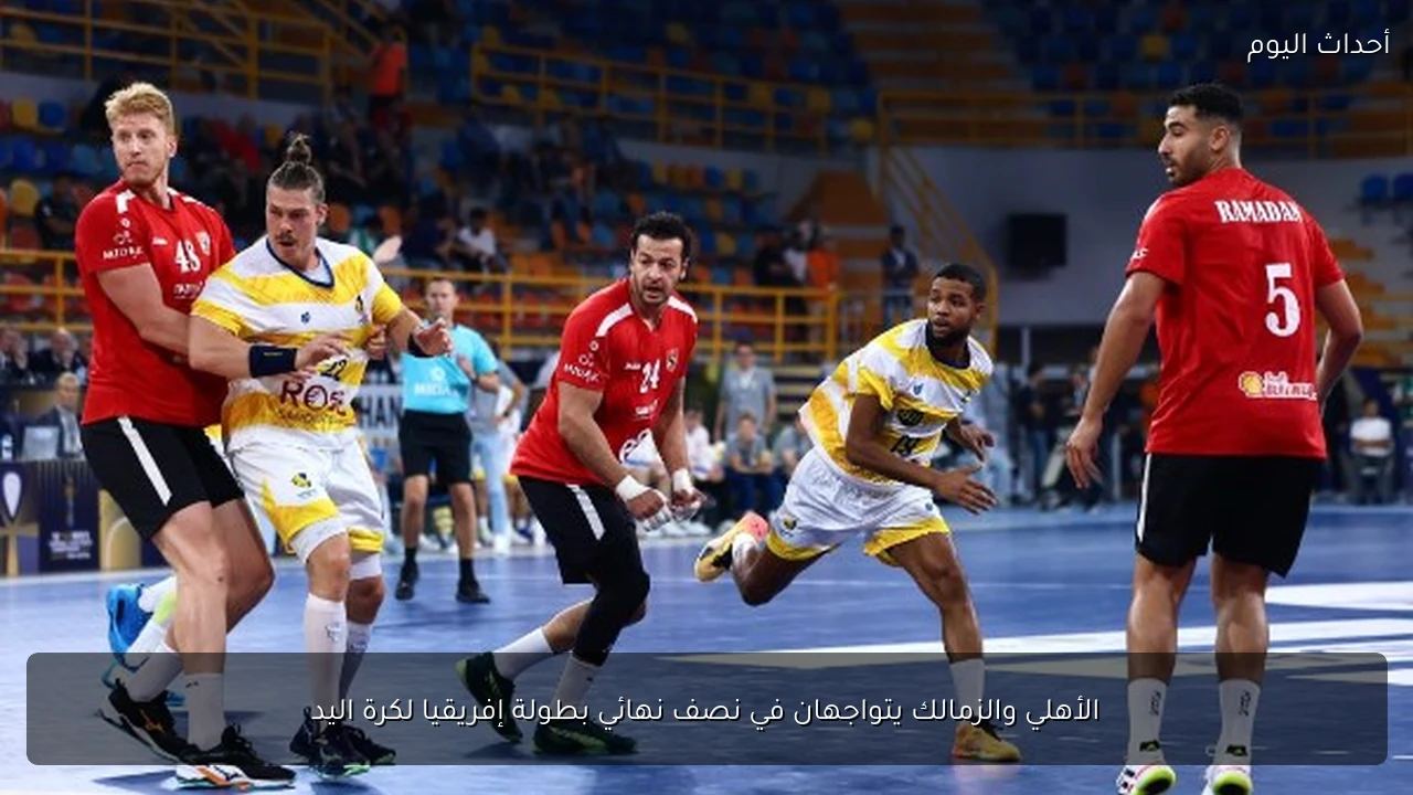 الأهلي والزمالك يتواجهان في نصف نهائي بطولة إفريقيا لكرة اليد