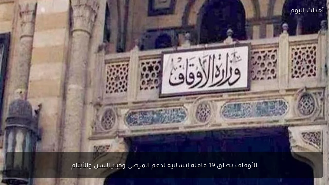 الأوقاف تطلق 19 قافلة إنسانية لدعم المرضى وكبار السن والأيتام