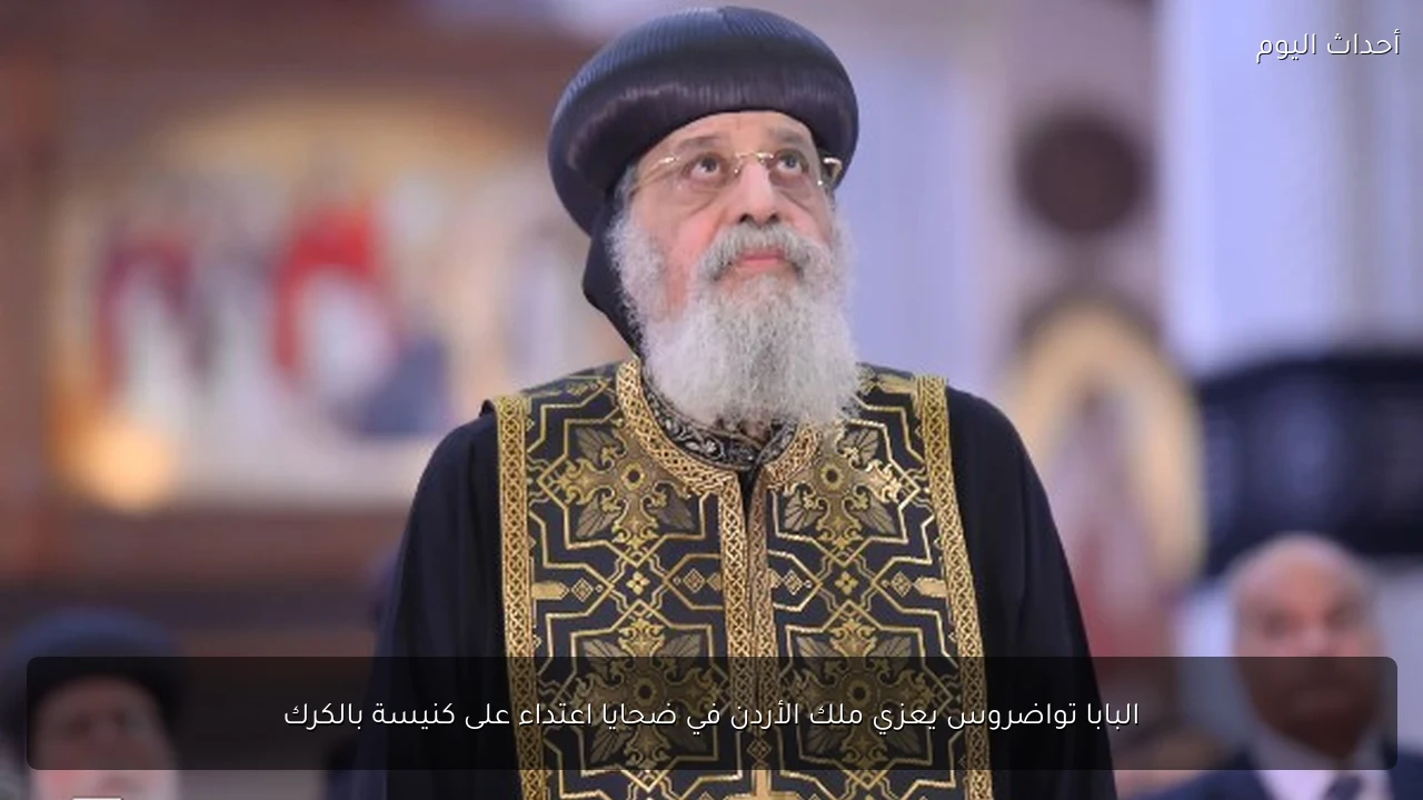البابا تواضروس يعزي ملك الأردن في ضحايا اعتداء على كنيسة بالكرك