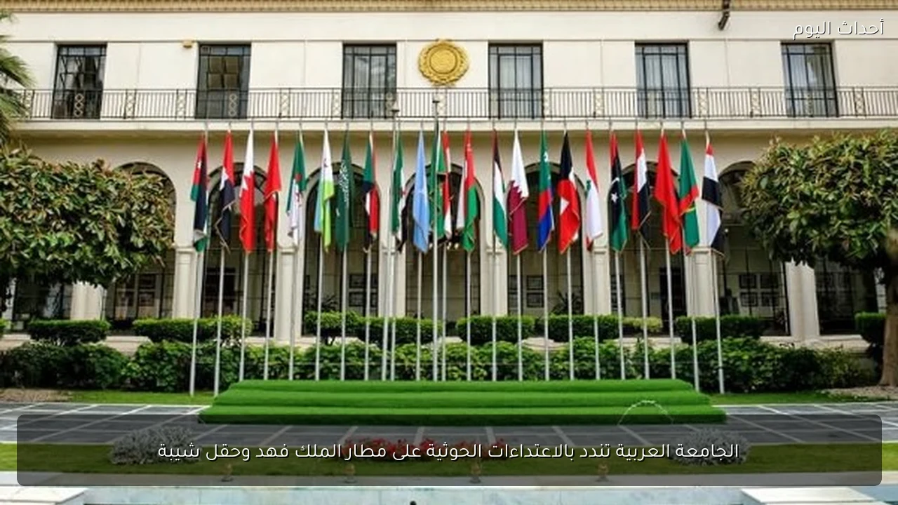 الجامعة العربية تندد بالاعتداءات الحوثية على مطار الملك فهد وحقل شيبة