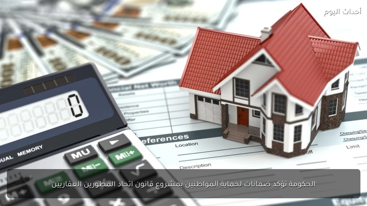 الحكومة تؤكد ضمانات لحماية المواطنين بمشروع قانون اتحاد المطورين العقاريين