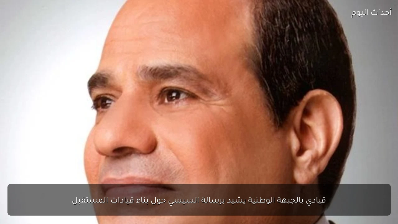 قيادي بالجبهة الوطنية يشيد برسالة السيسي حول بناء قيادات المستقبل