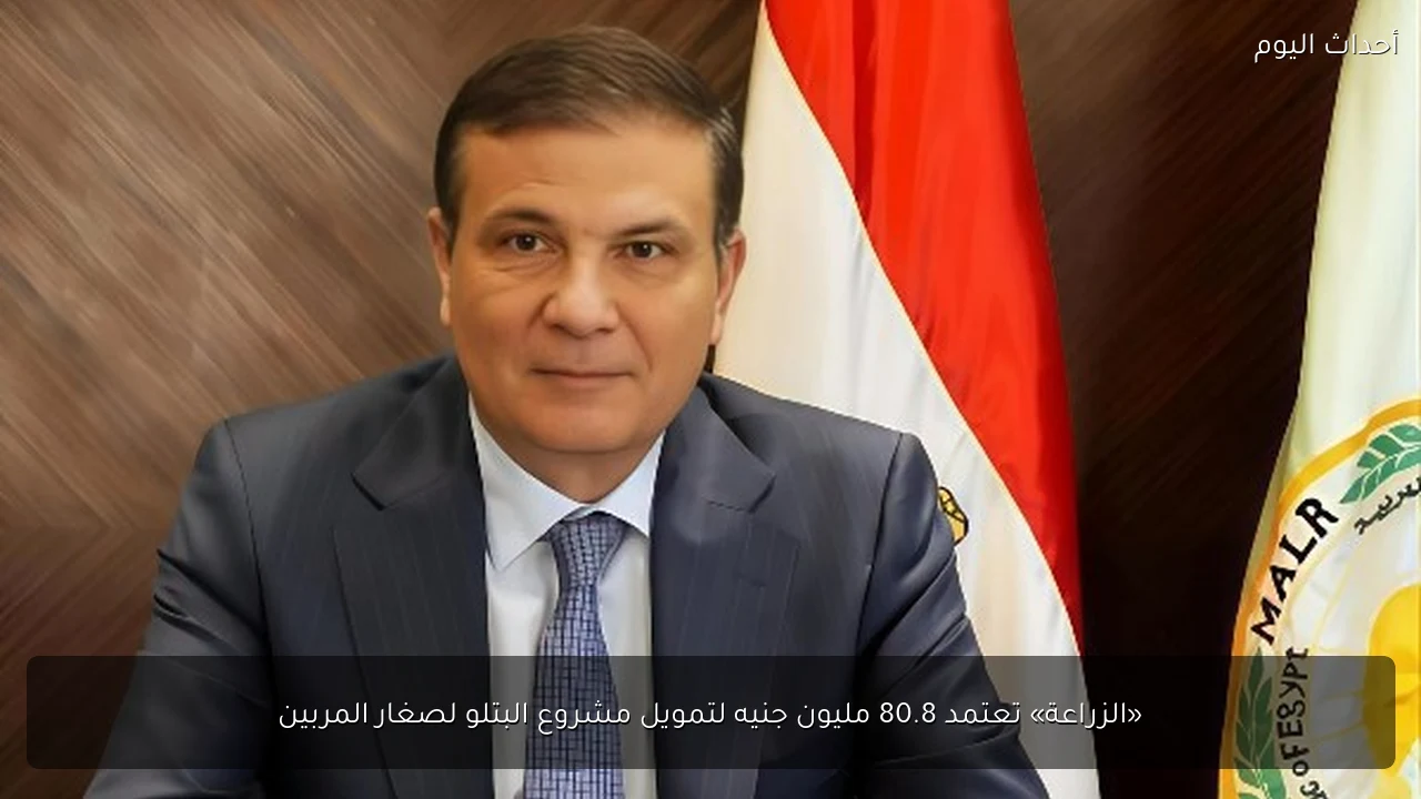 «الزراعة» تعتمد 80.8 مليون جنيه لتمويل مشروع البتلو لصغار المربين
