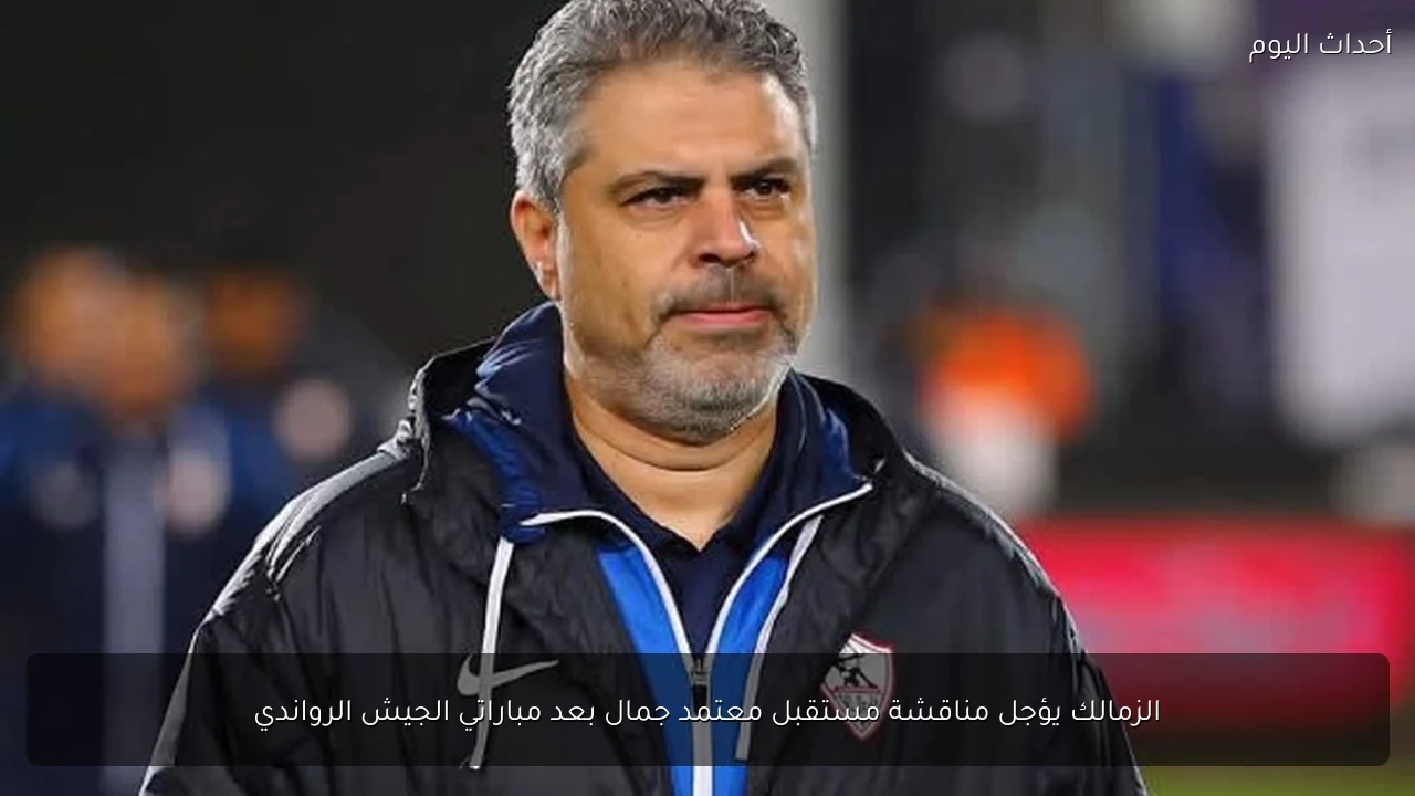 الزمالك يؤجل مناقشة مستقبل معتمد جمال بعد مباراتي الجيش الرواندي