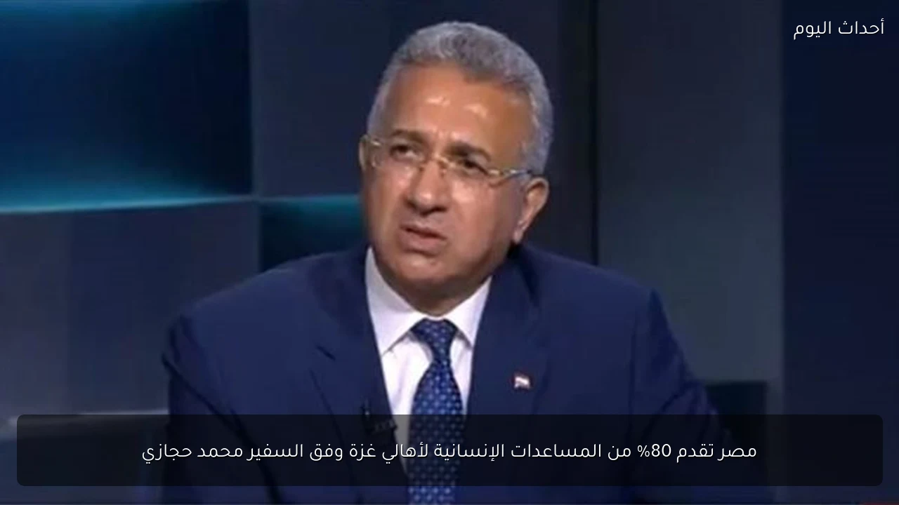 مصر تقدم 80% من المساعدات الإنسانية لأهالي غزة وفق السفير محمد حجازي