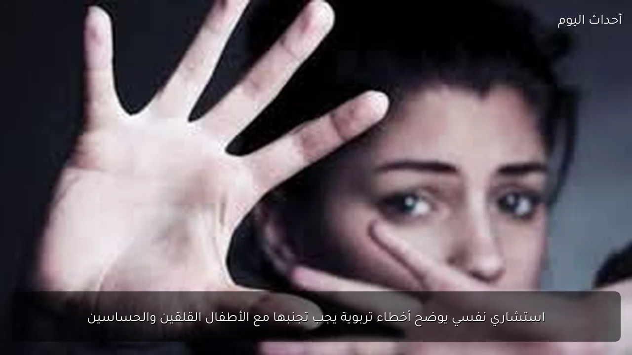 استشاري نفسي يوضح أخطاء تربوية يجب تجنبها مع الأطفال القلقين والحساسين