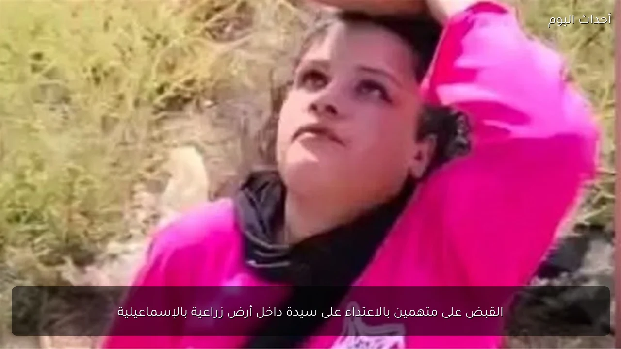 القبض على متهمين بالاعتداء على سيدة داخل أرض زراعية بالإسماعيلية