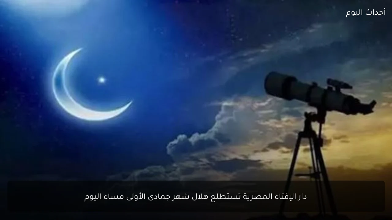 دار الإفتاء المصرية تستطلع هلال شهر جمادى الأولى مساء اليوم