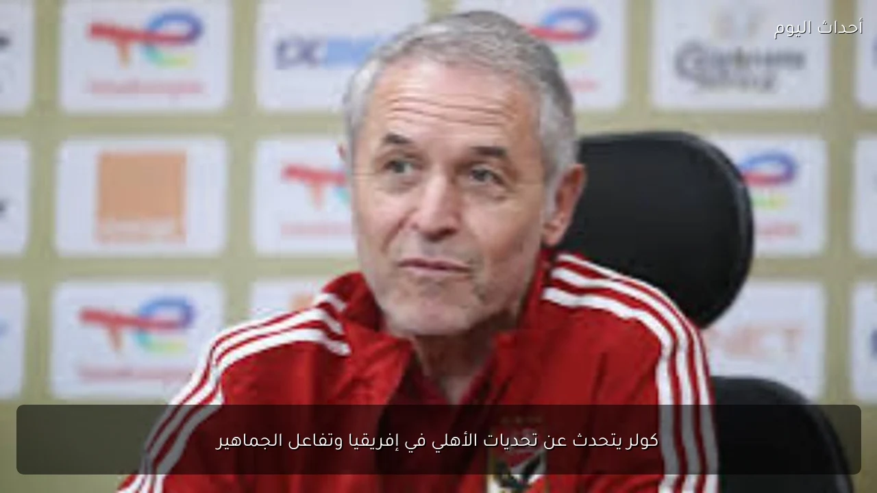 كولر يتحدث عن تحديات الأهلي في إفريقيا وتفاعل الجماهير