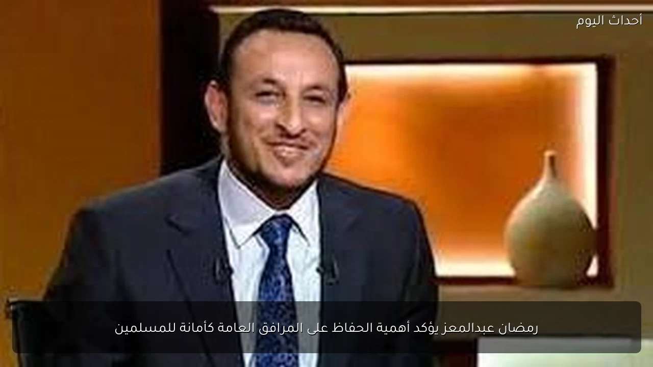 رمضان عبدالمعز يؤكد أهمية الحفاظ على المرافق العامة كأمانة للمسلمين