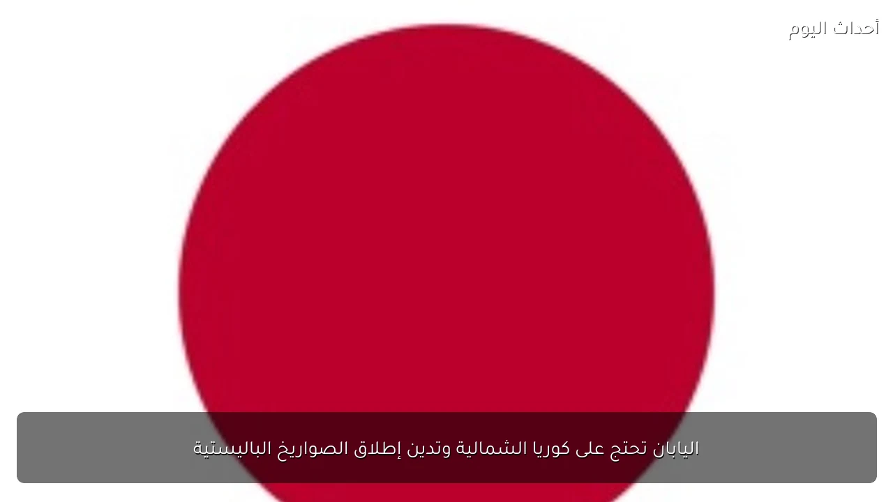 اليابان تحتج على كوريا الشمالية وتدين إطلاق الصواريخ الباليستية
