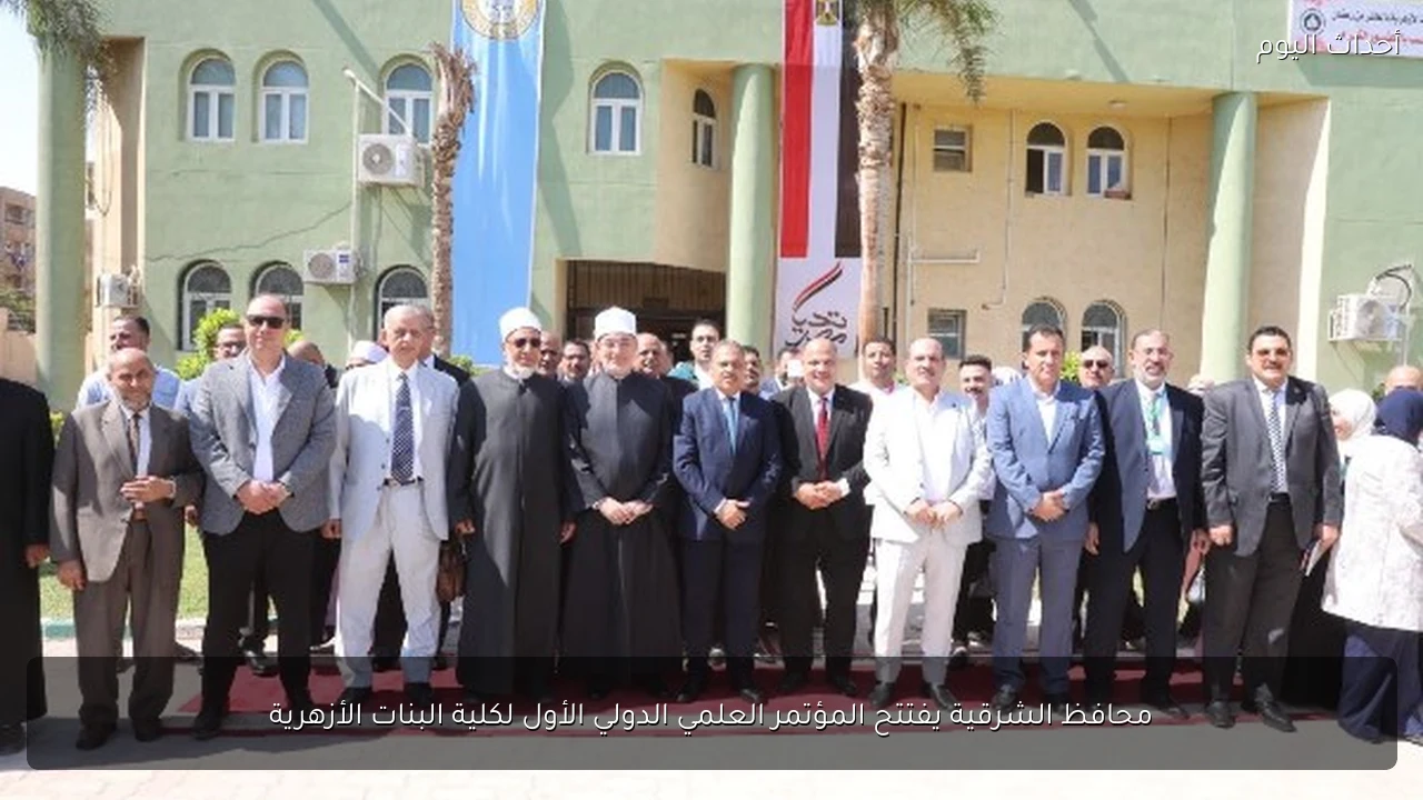 محافظ الشرقية يفتتح المؤتمر العلمي الدولي الأول لكلية البنات الأزهرية