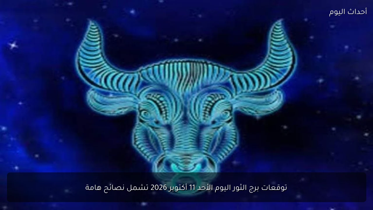 توقعات برج الثور اليوم الأحد 11 أكتوبر 2026 تشمل نصائح هامة