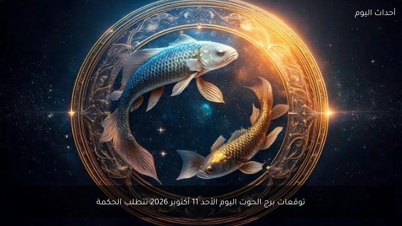 توقعات برج الحوت اليوم الأحد 11 أكتوبر 2026 تتطلب الحكمة
