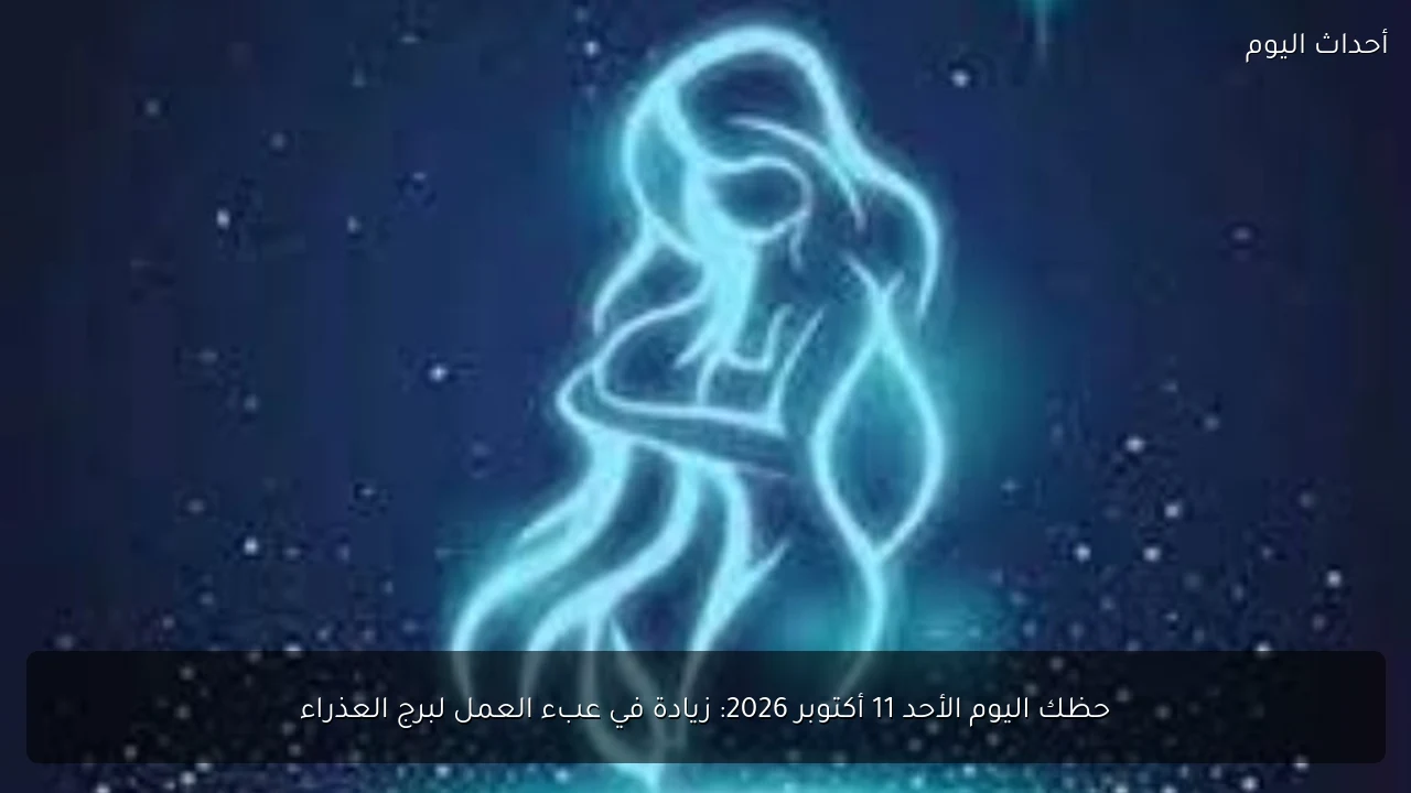 حظك اليوم الأحد 11 أكتوبر 2026: زيادة في عبء العمل لبرج العذراء