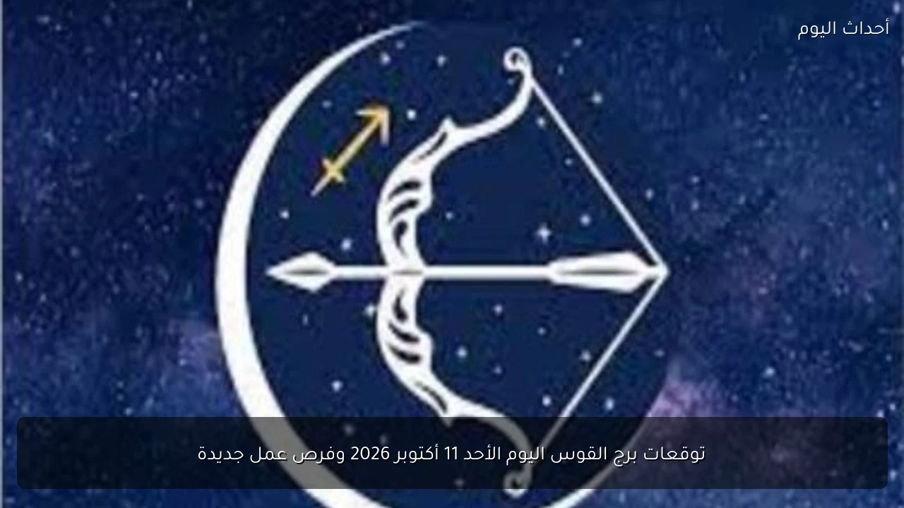 توقعات برج القوس اليوم الأحد 11 أكتوبر 2026 وفرص عمل جديدة