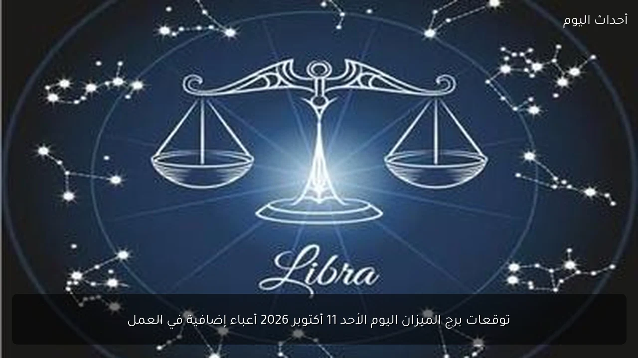 توقعات برج الميزان اليوم الأحد 11 أكتوبر 2026 أعباء إضافية في العمل