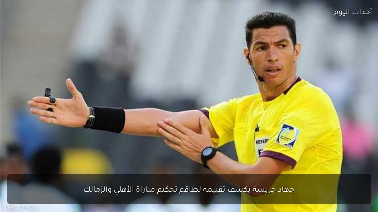 جهاد جريشة يكشف تقييمه لطاقم تحكيم مباراة الأهلي والزمالك