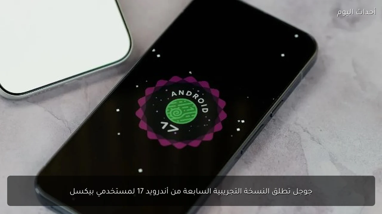جوجل تطلق النسخة التجريبية السابعة من أندرويد 17 لمستخدمي بيكسل