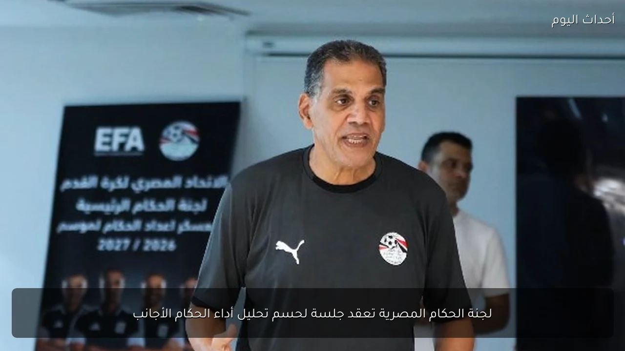 لجنة الحكام المصرية تعقد جلسة لحسم تحليل أداء الحكام الأجانب