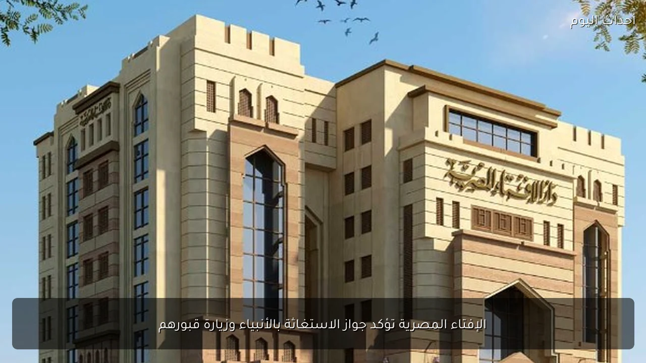 الإفتاء المصرية تؤكد جواز الاستغاثة بالأنبياء وزيارة قبورهم