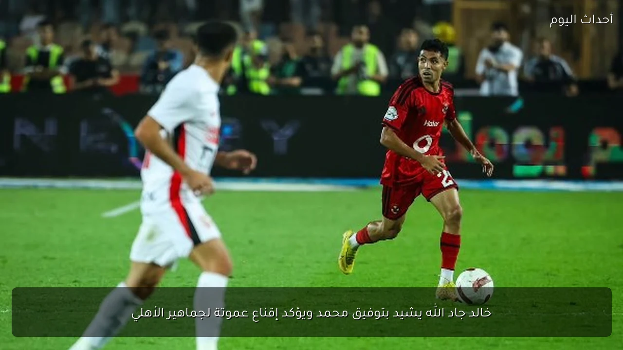 خالد جاد الله يشيد بتوفيق محمد ويؤكد إقناع عموتة لجماهير الأهلي