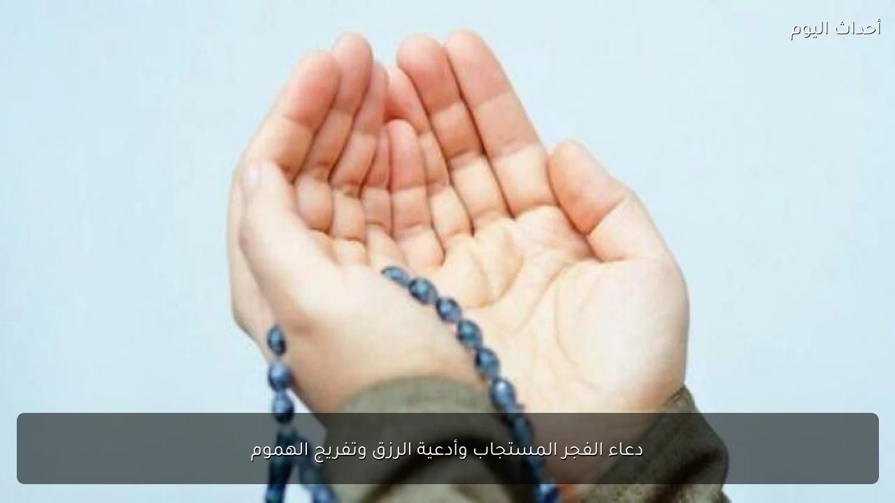 دعاء الفجر المستجاب وأدعية الرزق وتفريج الهموم