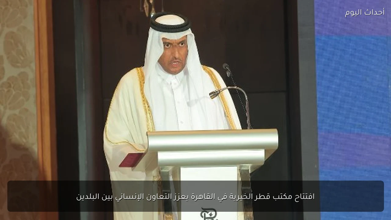 افتتاح مكتب قطر الخيرية في القاهرة يعزز التعاون الإنساني بين البلدين