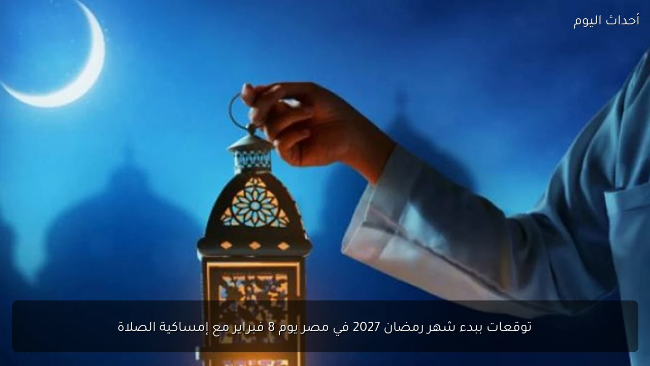 توقعات ببدء شهر رمضان 2027 في مصر يوم 8 فبراير مع إمساكية الصلاة