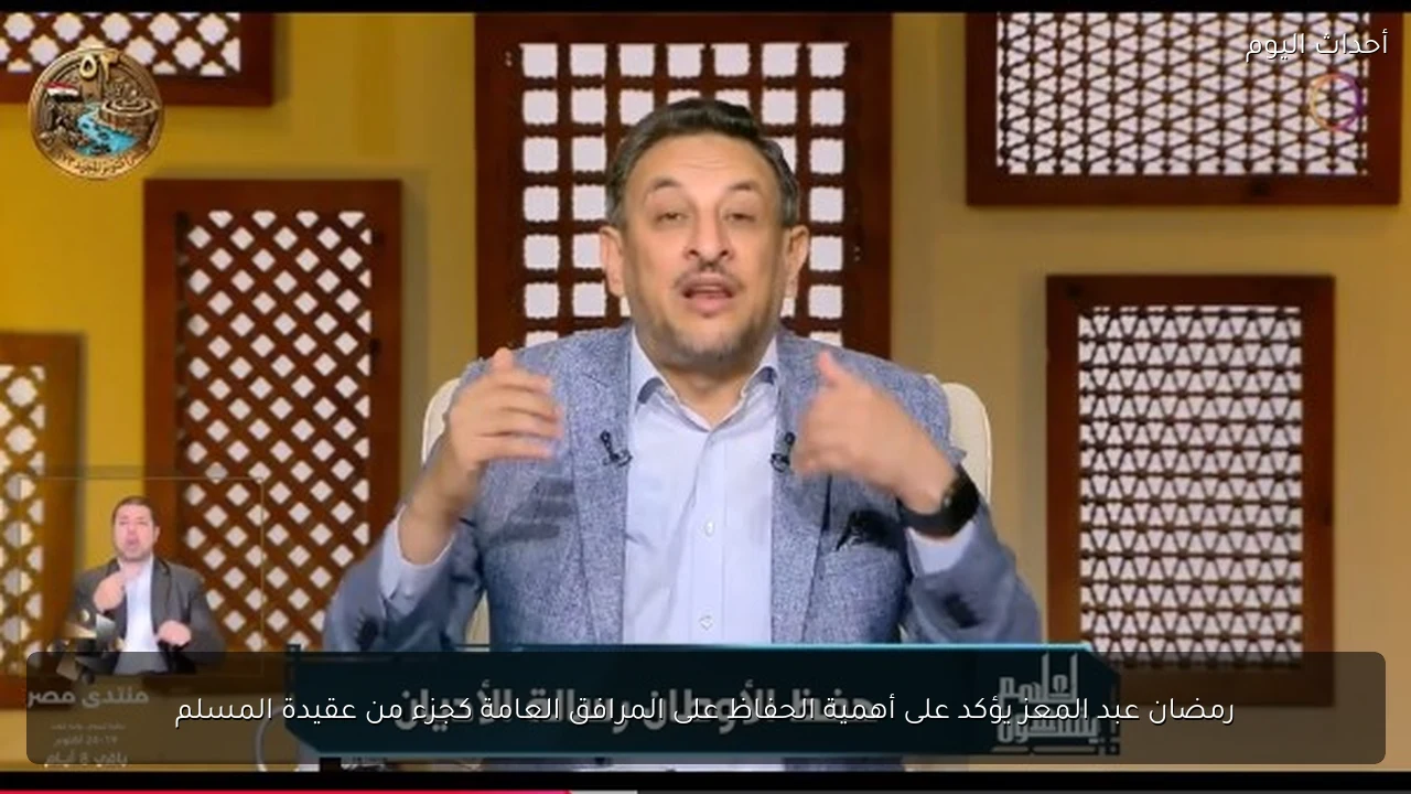 رمضان عبد المعز يؤكد على أهمية الحفاظ على المرافق العامة كجزء من عقيدة المسلم