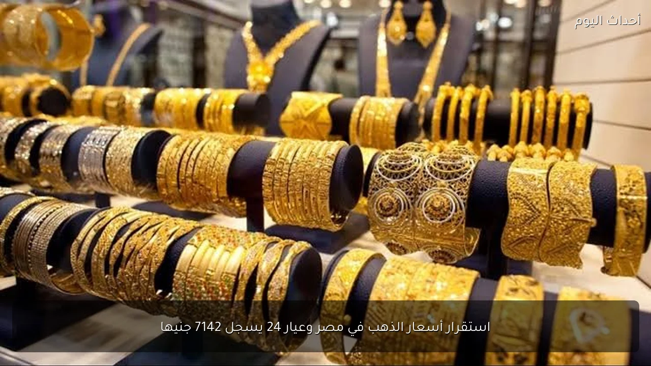 استقرار أسعار الذهب في مصر وعيار 24 يسجل 7142 جنيها