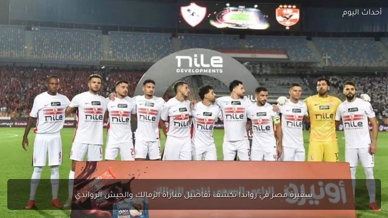 سفيرة مصر في رواندا تكشف تفاصيل مباراة الزمالك والجيش الرواندي