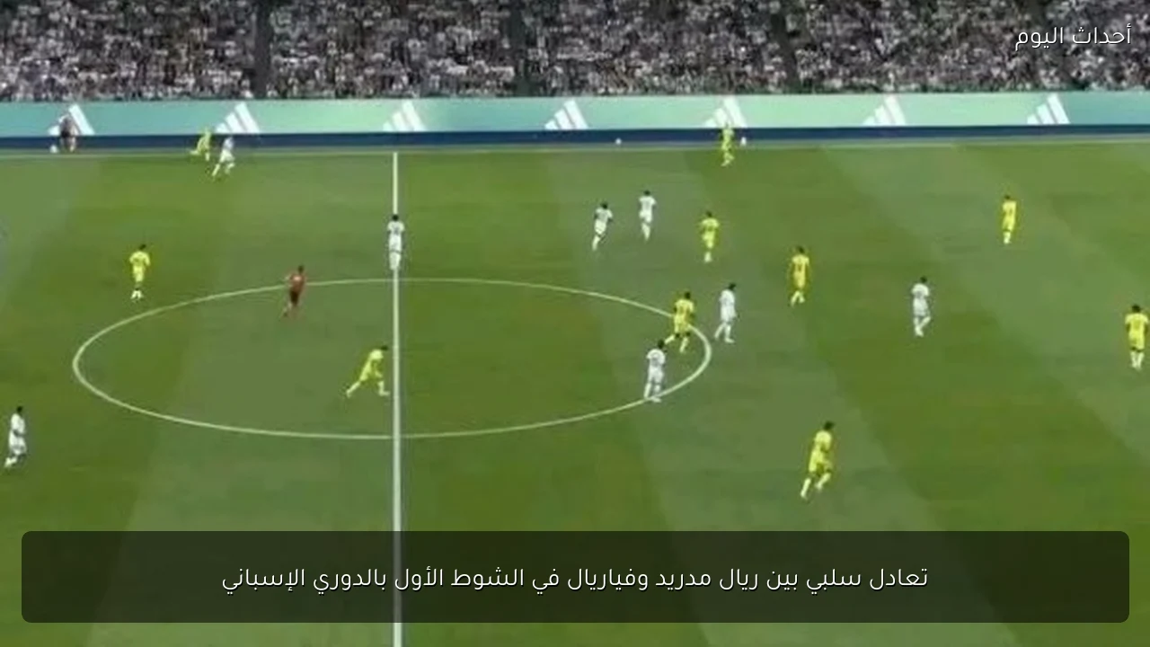 تعادل سلبي بين ريال مدريد وفياريال في الشوط الأول بالدوري الإسباني