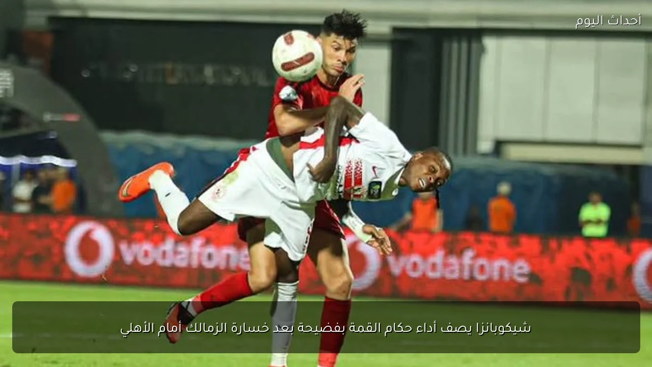شيكوبانزا يصف أداء حكام القمة بفضيحة بعد خسارة الزمالك أمام الأهلي