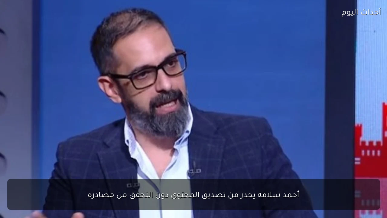 أحمد سلامة يحذر من تصديق المحتوى دون التحقق من مصادره