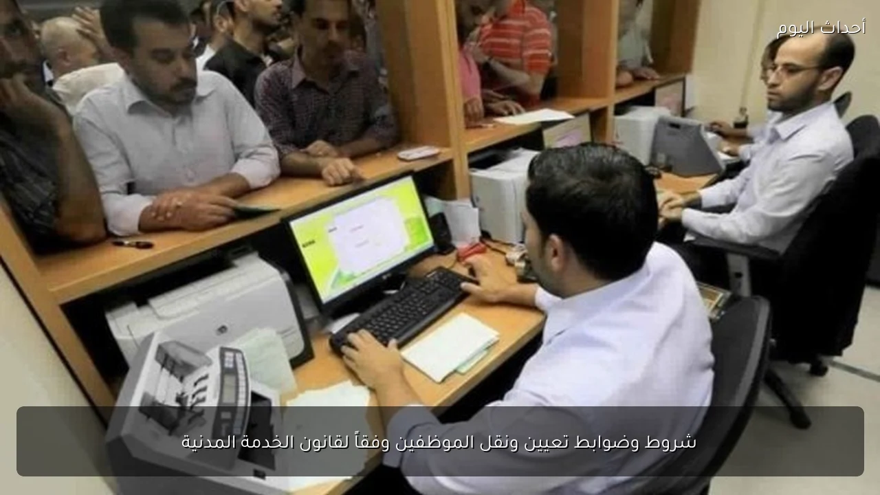 شروط وضوابط تعيين ونقل الموظفين وفقاً لقانون الخدمة المدنية