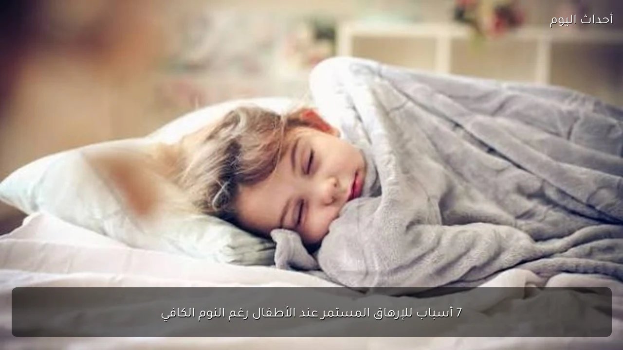 7 أسباب للإرهاق المستمر عند الأطفال رغم النوم الكافي