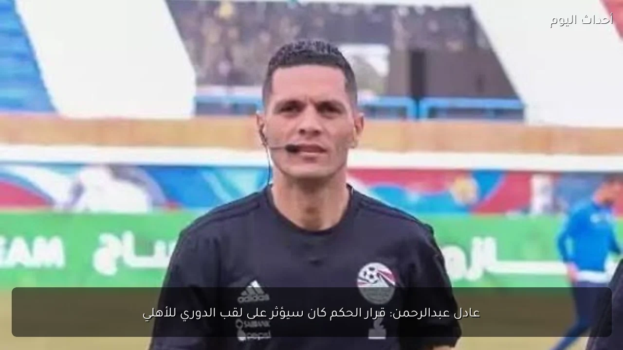 عادل عبدالرحمن: قرار الحكم كان سيؤثر على لقب الدوري للأهلي