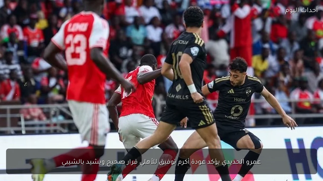 عمرو الحديدي يؤكد عودة أكرم توفيق للأهلي قرار صحيح ويشيد بالشيبي