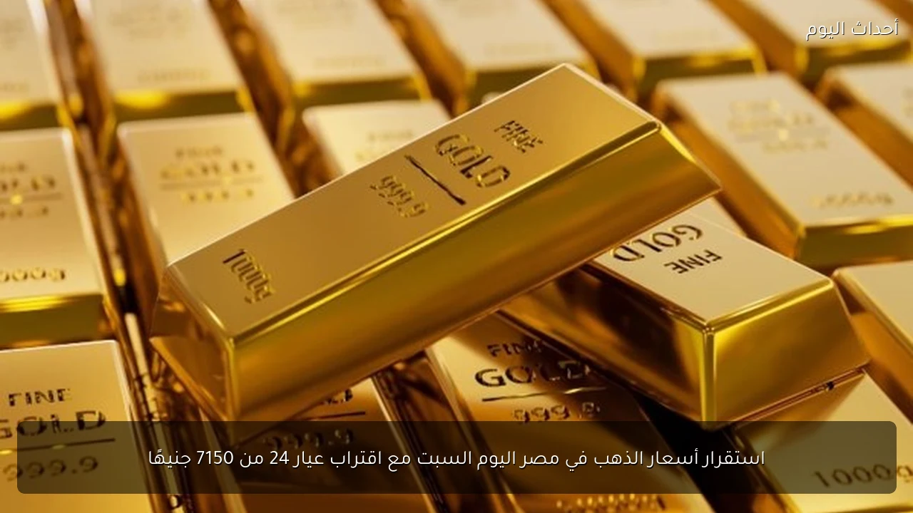 استقرار أسعار الذهب في مصر اليوم السبت مع اقتراب عيار 24 من 7150 جنيهًا