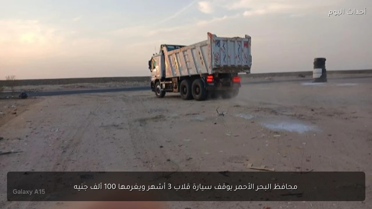 محافظ البحر الأحمر يوقف سيارة قلاب 3 أشهر ويغرمها 100 ألف جنيه