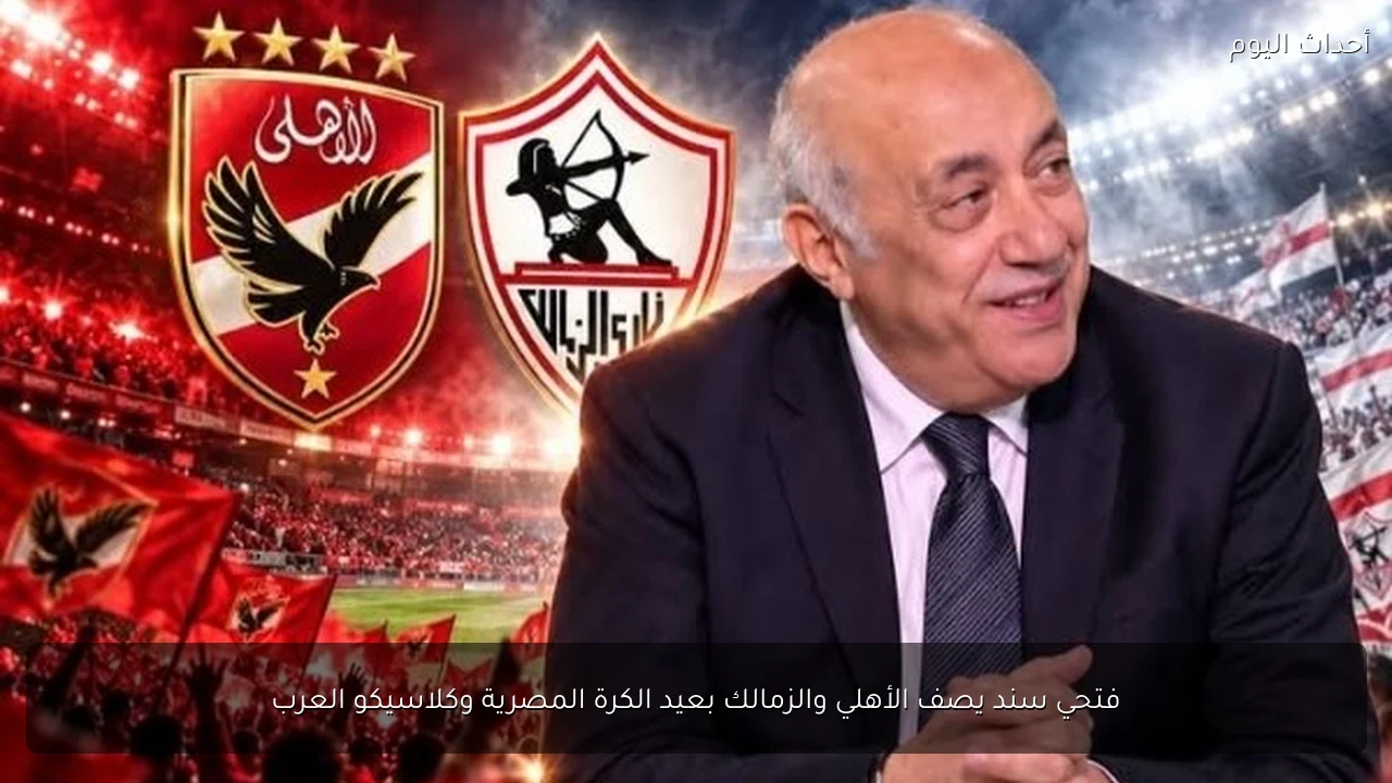 فتحي سند يصف الأهلي والزمالك بعيد الكرة المصرية وكلاسيكو العرب