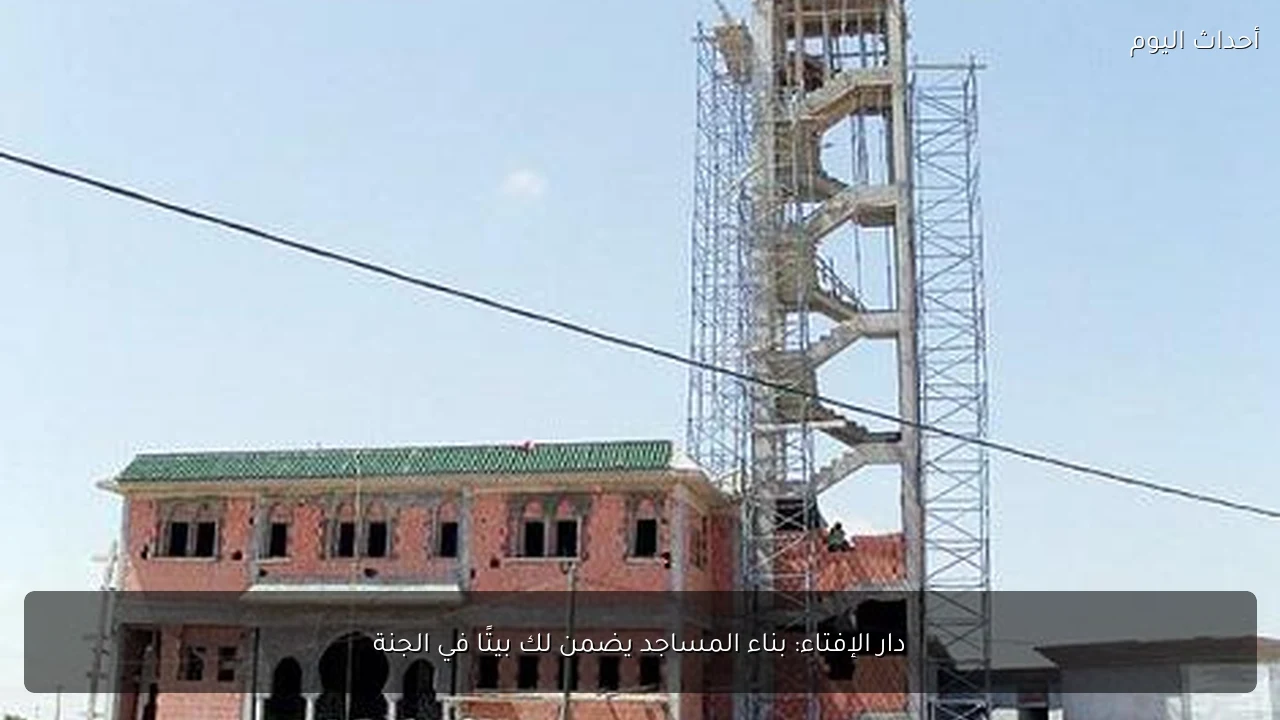 دار الإفتاء: بناء المساجد يضمن لك بيتًا في الجنة