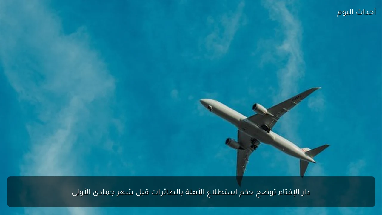 دار الإفتاء توضح حكم استطلاع الأهلة بالطائرات قبل شهر جمادى الأولى