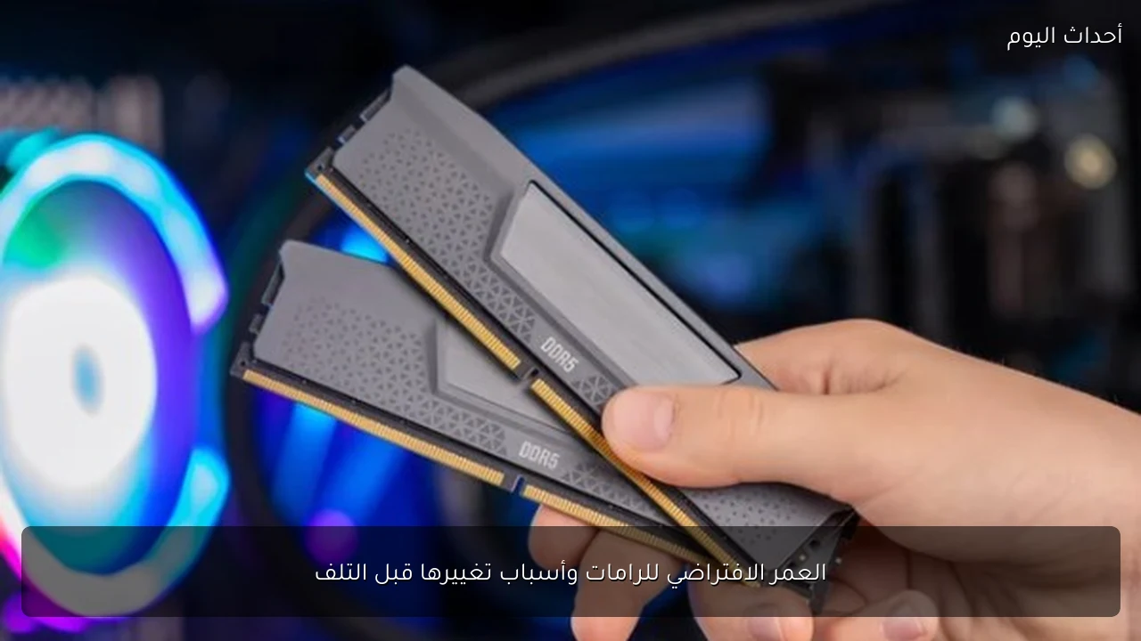 العمر الافتراضي للرامات وأسباب تغييرها قبل التلف