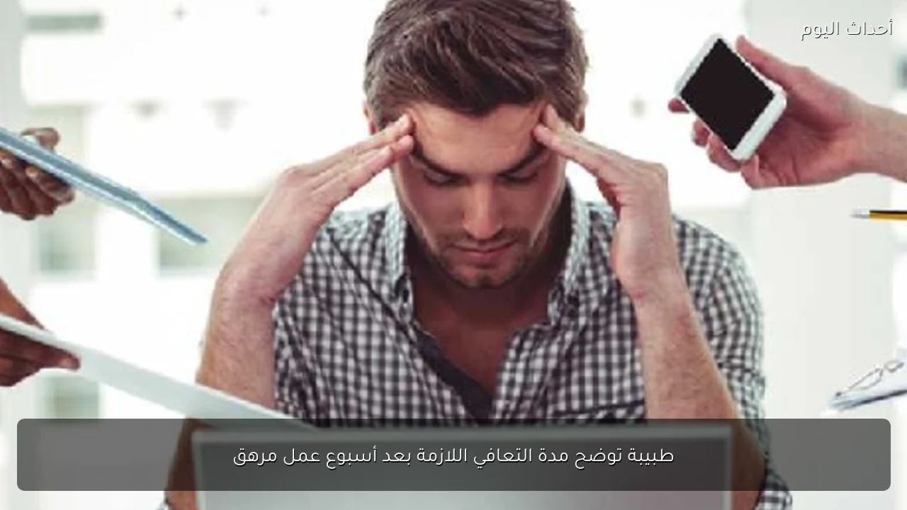 طبيبة توضح مدة التعافي اللازمة بعد أسبوع عمل مرهق
