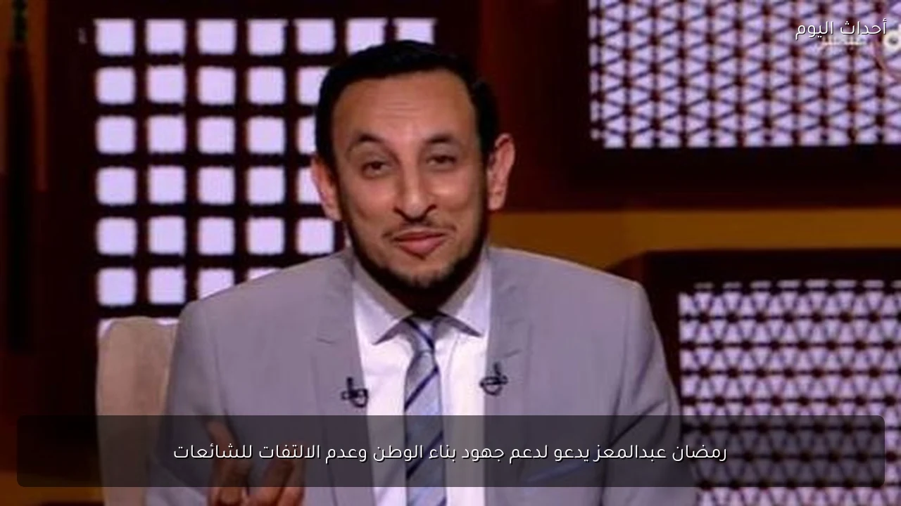 رمضان عبدالمعز يدعو لدعم جهود بناء الوطن وعدم الالتفات للشائعات