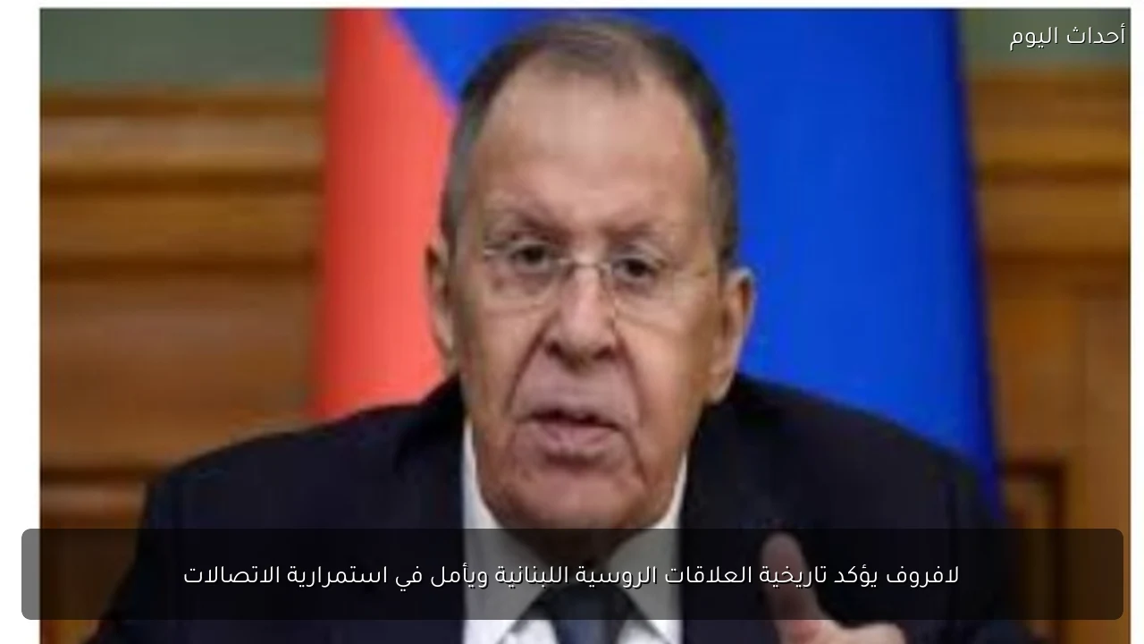 لافروف يؤكد تاريخية العلاقات الروسية اللبنانية ويأمل في استمرارية الاتصالات