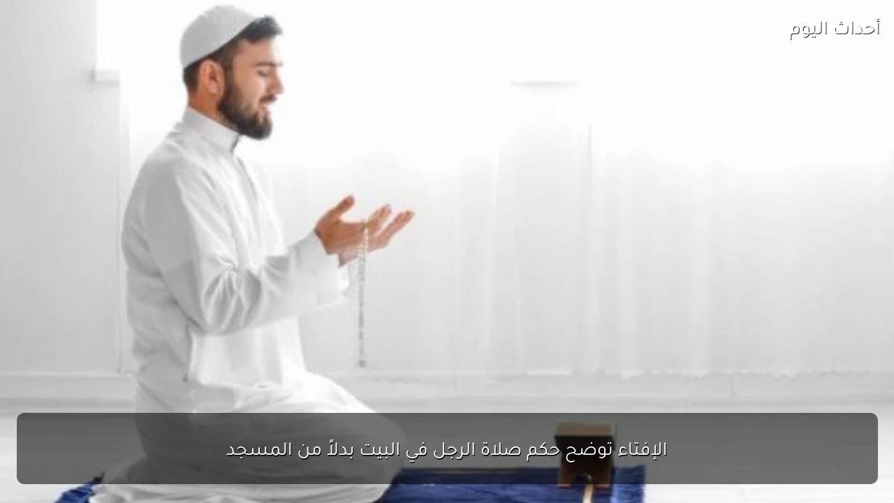 الإفتاء توضح حكم صلاة الرجل في البيت بدلاً من المسجد