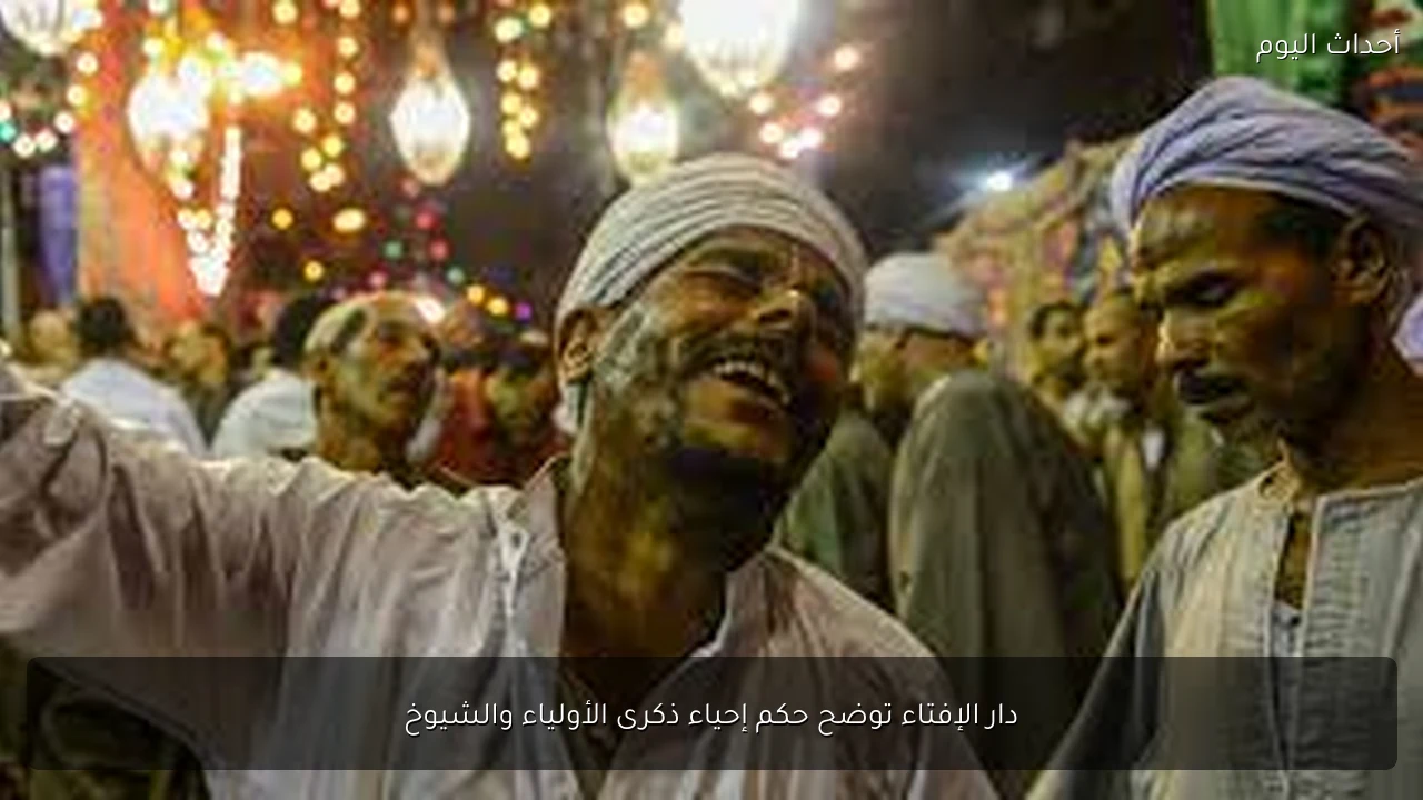 دار الإفتاء توضح حكم إحياء ذكرى الأولياء والشيوخ